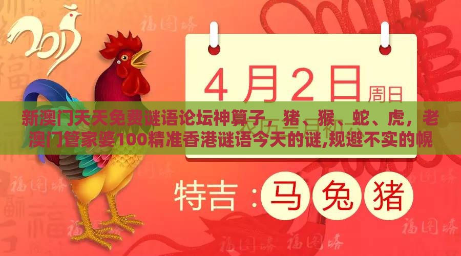 新澳门天天免费谜语论坛神算子，猪、猴、蛇、虎，老澳门管家婆100精准香港谜语今天的谜,规避不实的幌子-全面释义、专家解析解释与落实