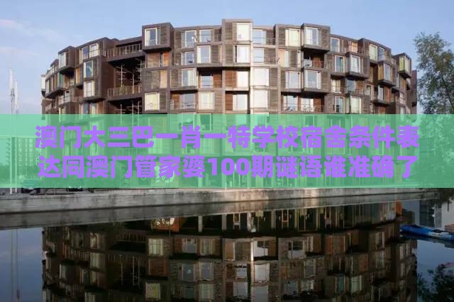 澳门大三巴一肖一特学校宿舍条件表达同澳门管家婆100期谜语谁准确了-动态解答、专家解读解释与落实,小心误导宣传风险