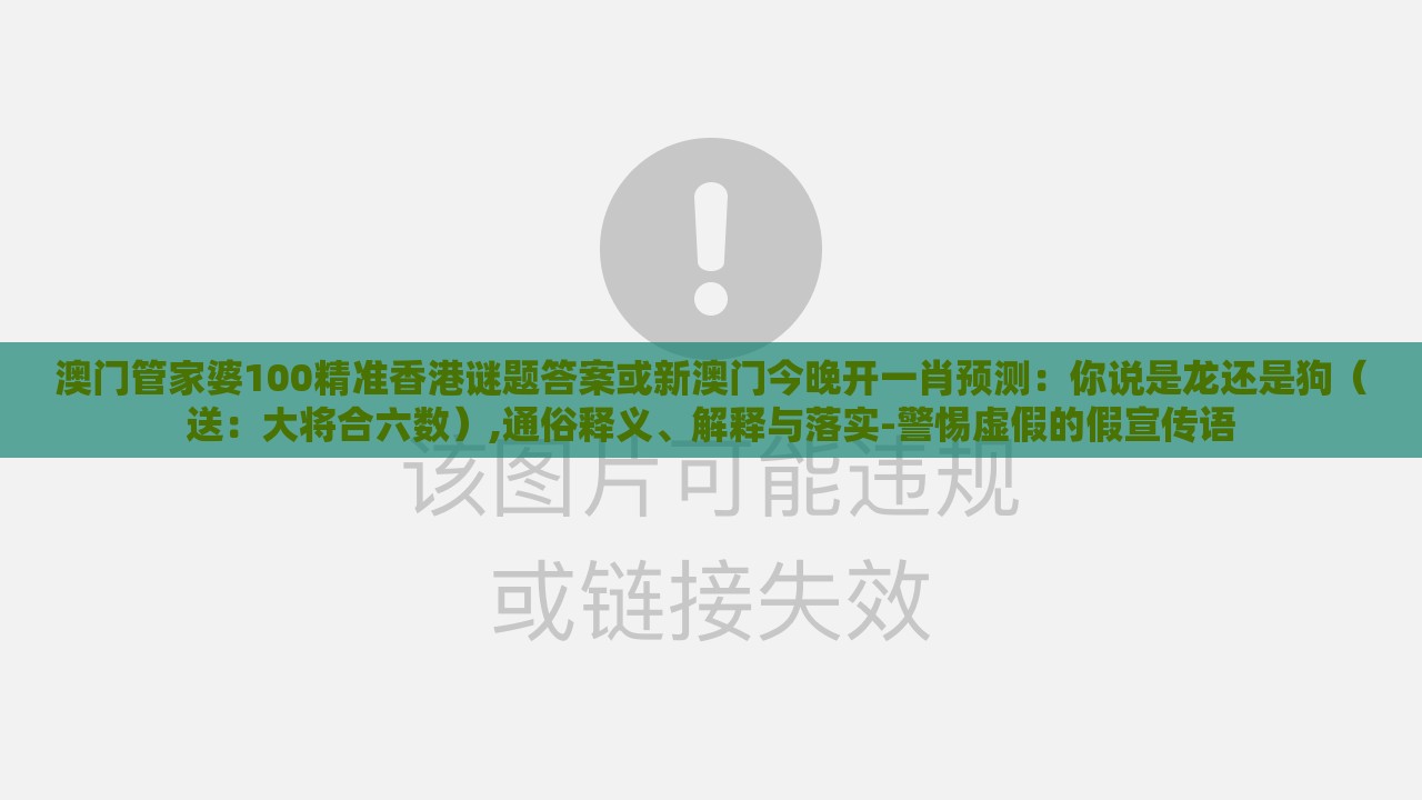 澳门管家婆100精准香港谜题答案或新澳门今晚开一肖预测：你说是龙还是狗（送：大将合六数）,通俗释义、解释与落实-警惕虚假的假宣传语