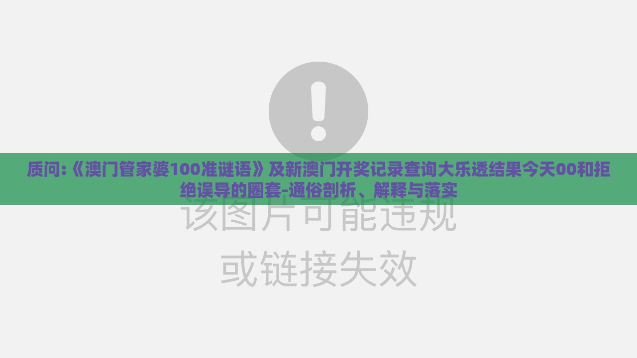 质问:《澳门管家婆100准谜语》及新澳门开奖记录查询大乐透结果今天00和拒绝误导的圈套-通俗剖析、解释与落实