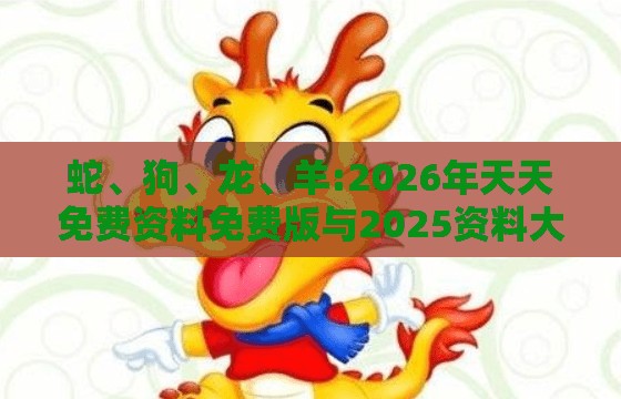 蛇、狗、龙、羊:2026年天天免费资料免费版与2025资料大全800图库,行业释义、专家解析解释与落实​-谨防华而不实包装