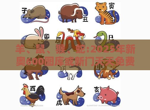 羊、鼠、猴、蛇:2025年新奥600图库或新门天天免费精准大全最新版本更新,谨防虚假信息风险-响应剖析、解释与落实