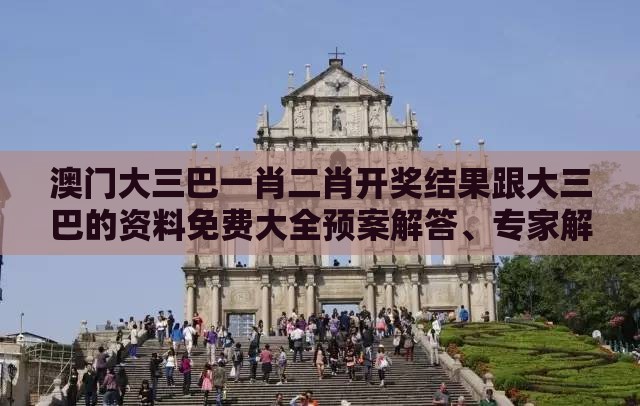 澳门大三巴一肖二肖开奖结果跟大三巴的资料免费大全预案解答、专家解读解释与落实-留心欺诈套路