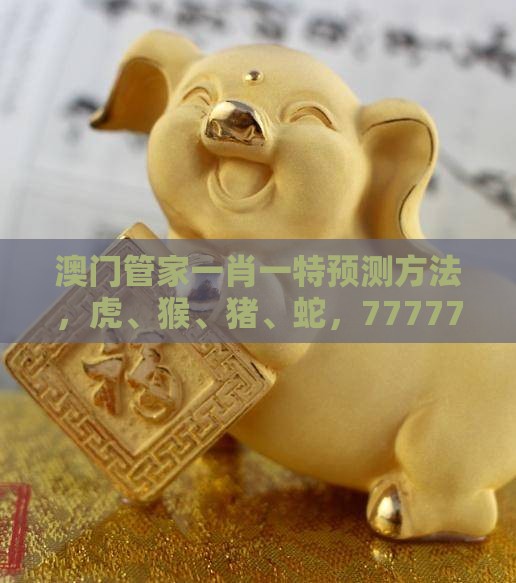 澳门管家一肖一特预测方法，虎、猴、猪、蛇，7777788888新奥开奖科技释义、专家解析解释与落实​-小心欺诈的甜蜜饵