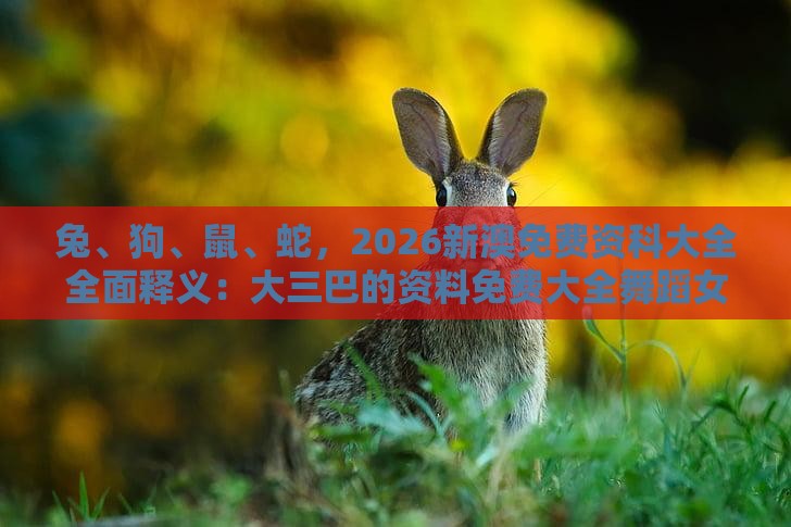 兔、狗、鼠、蛇，2026新澳免费资科大全全面释义：大三巴的资料免费大全舞蹈女驸马与澚门精准一肖一马数字释义、专家解读解释与落实-留心误导的假推广雨