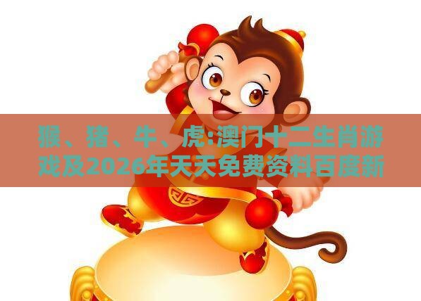 猴、猪、牛、虎:澳门十二生肖游戏及2026年天天免费资料百度新颖释义、专家解析解释与落实​,谨防欺诈的假包装锁