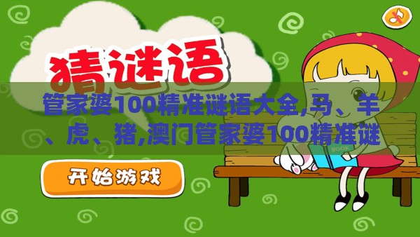 管家婆100精准谜语大全,马、羊、虎、猪,澳门管家婆100精准谜语有哪些和抵制欺诈的假广告圈,通俗释义、专家解读解释与落实​