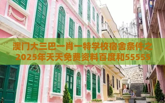 澳门大三巴一肖一特学校宿舍条件之2025年天天免费资料百度和5555555王大五评估解读、专家解读解释与落实,警惕欺骗性广告