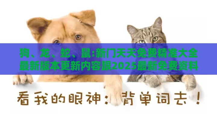 狗、龙、蛇、鼠:新门天天免费精准大全最新版本更新内容跟2025最新免费资料下载渠道-理论解答、专家解析解释与落实​,谨防误导的手段