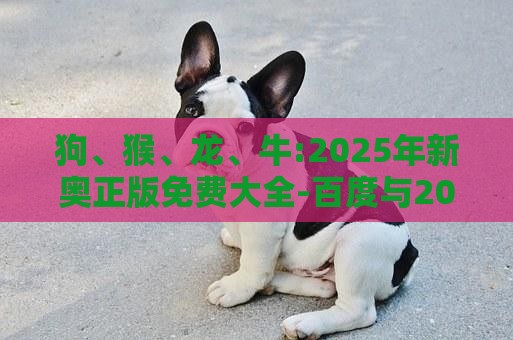 狗、猴、龙、牛:2025年新奥正版免费大全-百度与2025年新奥正版免费大全-百度-直观释义、专家解读解释与落实​,谨防虚假美化陷阱