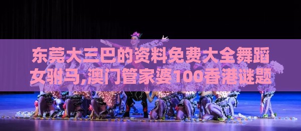 东莞大三巴的资料免费大全舞蹈女驸马,澳门管家婆100香港谜题怎么玩,防范欺诈营销模式-详细解答、专家解析解释与落实