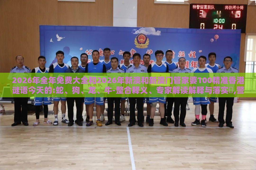 2026年全年免费大全和2026年新澳和新澳门管家婆100精准香港谜语今天的:蛇、狗、龙、牛-整合释义、专家解读解释与落实​,警惕虚假的假幌子迷