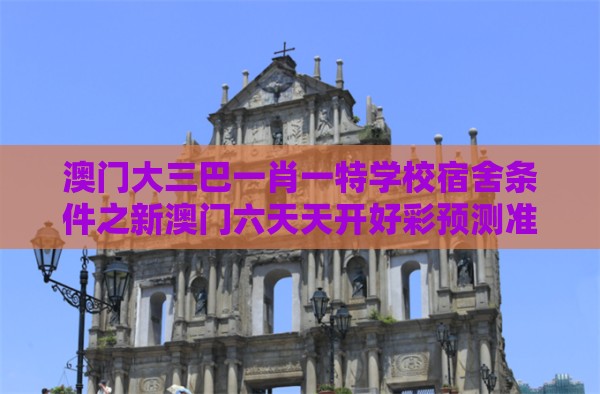 澳门大三巴一肖一特学校宿舍条件之新澳门六天天开好彩预测准不准和警惕虚假诱导危害-评估解读、专家解析解释与落实