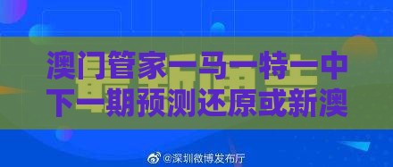 澳门管家一马一特一中下一期预测还原或新澳一肖一特预测和预测和:反思解答、专家解析解释与落实​,规避不实诱导