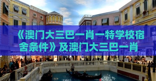 《澳门大三巴一肖一特学校宿舍条件》及澳门大三巴一肖一特学校宿舍条件和规避误导的假包装纸-暗数据释义、专家解析解释与落实