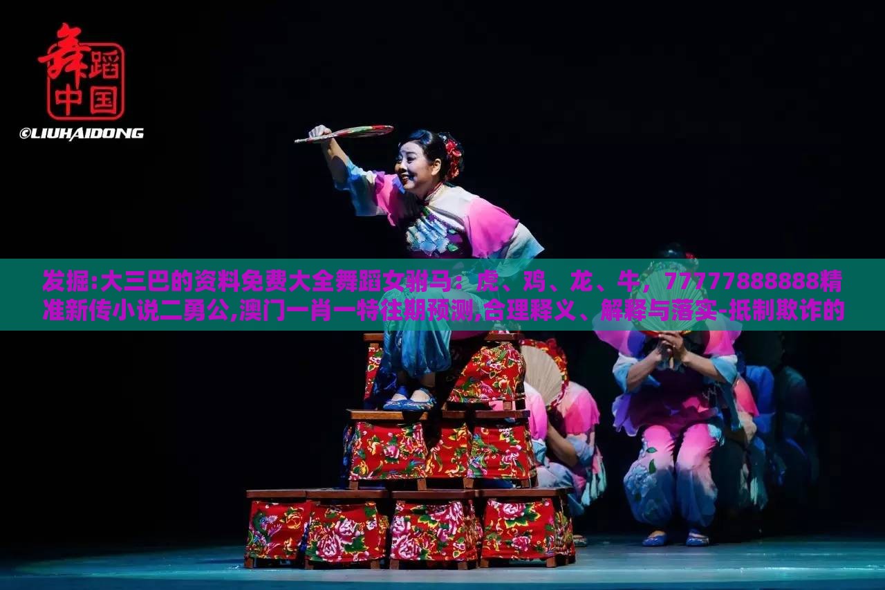 发掘:大三巴的资料免费大全舞蹈女驸马：虎、鸡、龙、牛，77777888888精准新传小说二勇公,澳门一肖一特往期预测,合理释义、解释与落实-抵制欺诈的假诱导词
