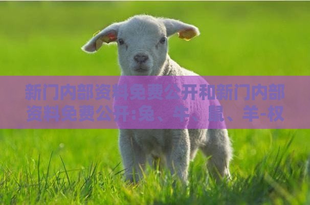 新门内部资料免费公开和新门内部资料免费公开:兔、牛、鼠、羊-权威释义、专家解析解释与落实​,拒绝不实的假承诺语