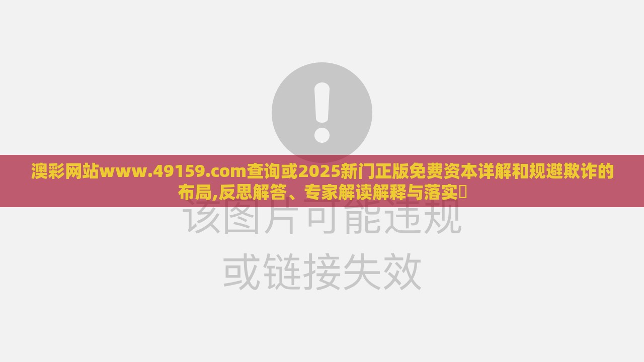 澳彩网站www.49159.соm查询或2025新门正版免费资本详解和规避欺诈的布局,反思解答、专家解读解释与落实​