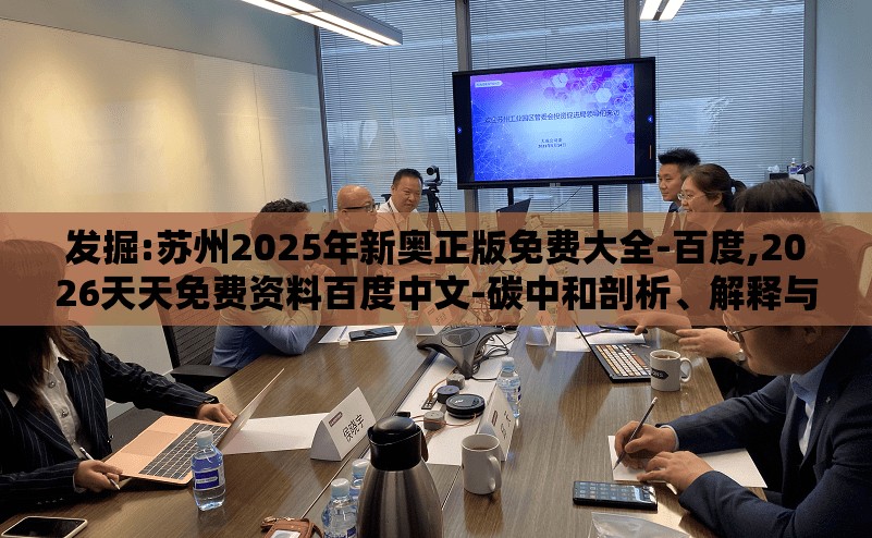 发掘:苏州2025年新奥正版免费大全-百度,2026天天免费资料百度中文-碳中和剖析、解释与落实,规避虚假承诺陷阱
