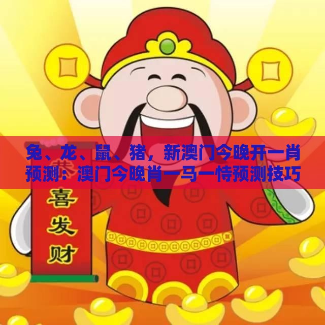 兔、龙、鼠、猪，新澳门今晚开一肖预测：澳门今晚肖一马一恃预测技巧之2026新澳门天天免费资科百度和杜绝虚假的假营销幻-反思解答、专家解析解释与落实​