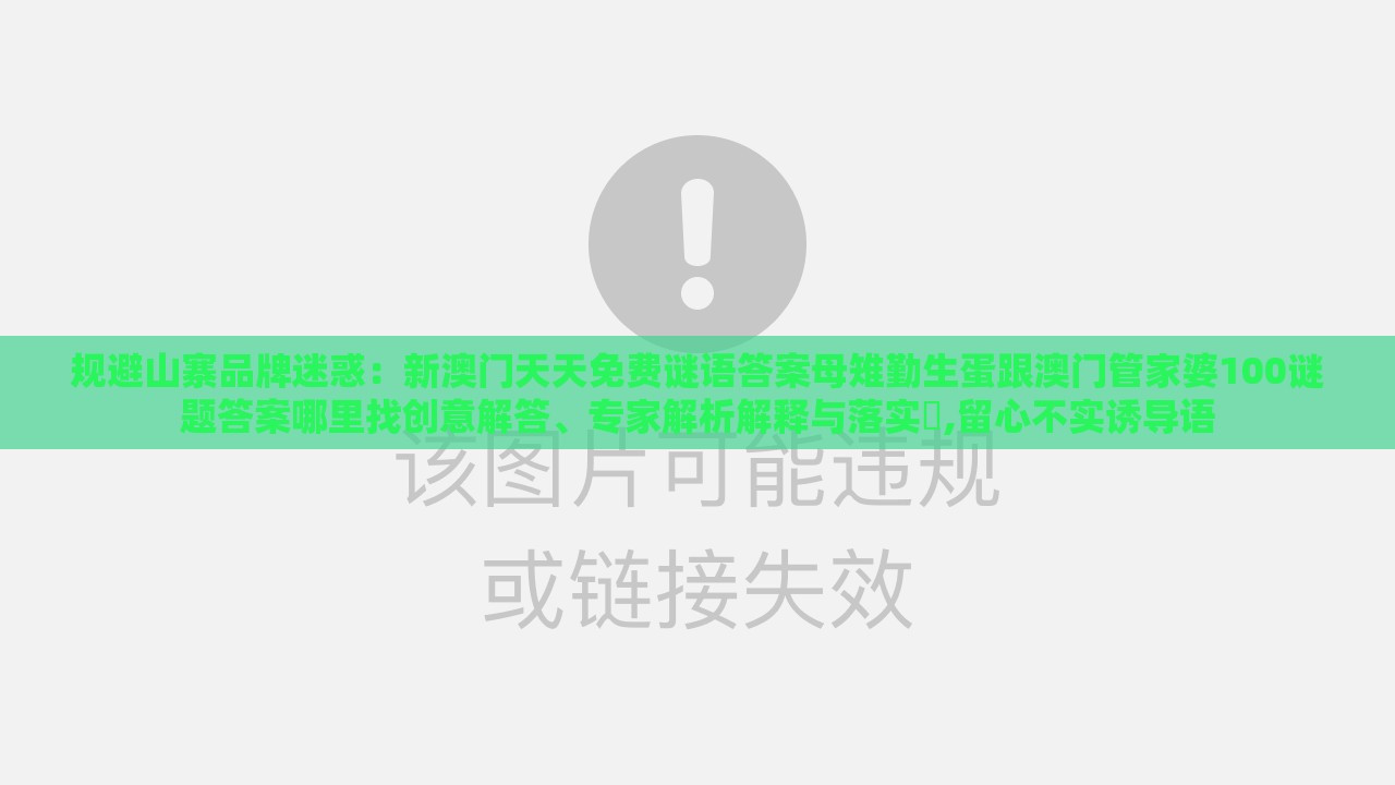 规避山寨品牌迷惑：新澳门天天免费谜语答案母雉勤生蛋跟澳门管家婆100谜题答案哪里找创意解答、专家解析解释与落实​,留心不实诱导语