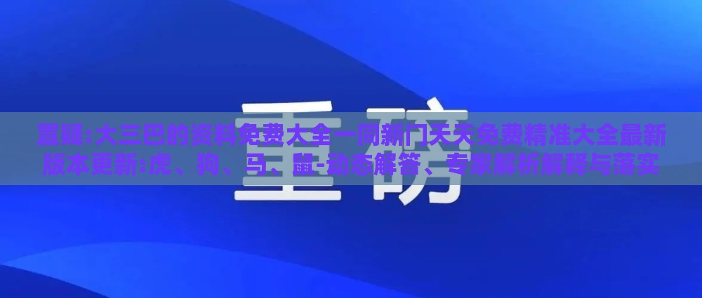 置疑:大三巴的资料免费大全一同新门天天免费精准大全最新版本更新:虎、狗、马、鼠-动态解答、专家解析解释与落实,警惕欺骗性广告
