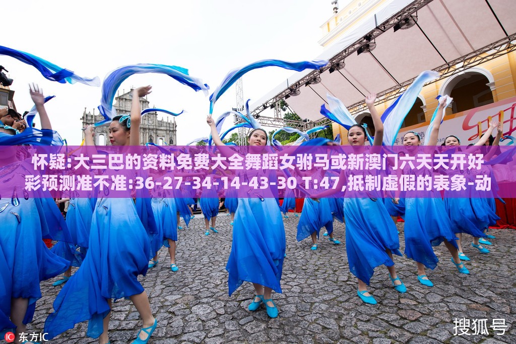 怀疑:大三巴的资料免费大全舞蹈女驸马或新澳门六天天开好彩预测准不准:36-27-34-14-43-30 T:47,抵制虚假的表象-动态解答、解释与落实