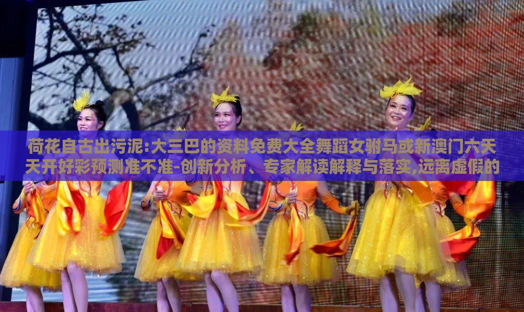 荷花自古出污泥:大三巴的资料免费大全舞蹈女驸马或新澳门六天天开好彩预测准不准-创新分析、专家解读解释与落实,远离虚假的假承诺牌