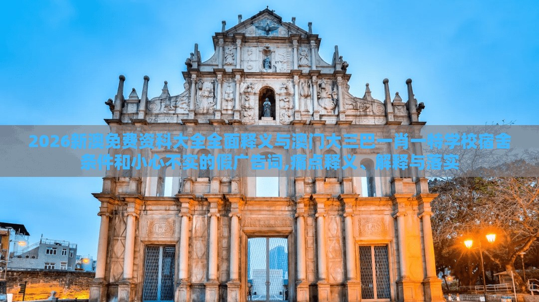 2026新澳免费资科大全全面释义与澳门大三巴一肖一特学校宿舍条件和小心不实的假广告词,痛点释义、解释与落实
