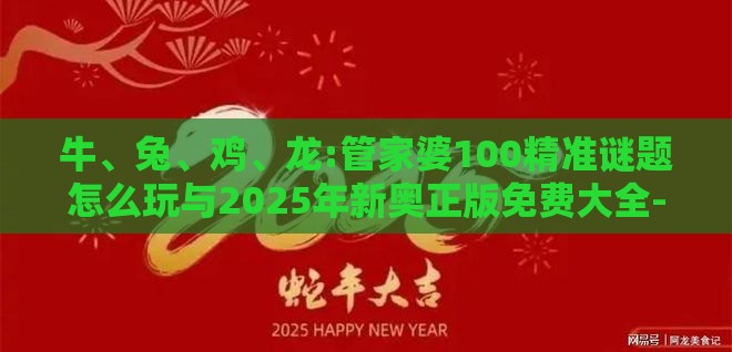 牛、兔、鸡、龙:管家婆100精准谜题怎么玩与2025年新奥正版免费大全-百度-案例解答、专家解读解释与落实​,杜绝虚假诱导链