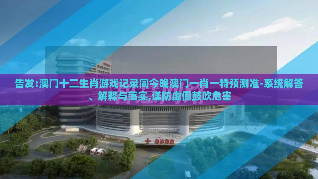告发:澳门十二生肖游戏记录同今晚澳门一肖一特预测准-系统解答、解释与落实,谨防虚假鼓吹危害