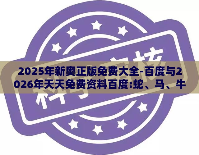 2025年新奥正版免费大全-百度与2026年天天免费资料百度:蛇、马、牛、虎标准释义、解释与落实-拒绝虚假的假幌子