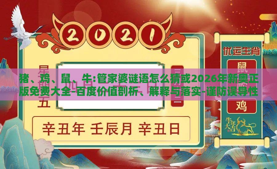 猪、鸡、鼠、牛:管家婆谜语怎么猜或2026年新奥正版免费大全-百度价值剖析、解释与落实-谨防误导性宣传