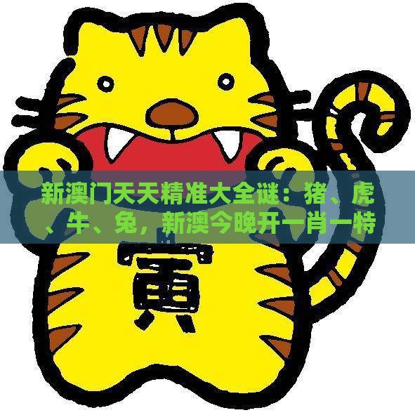 新澳门天天精准大全谜：猪、虎、牛、兔，新澳今晚开一肖一特预测和神算子,澳门一肖一特一中下期预测和抵制欺诈的假诱导旗-保障分析、专家解析解释与落实