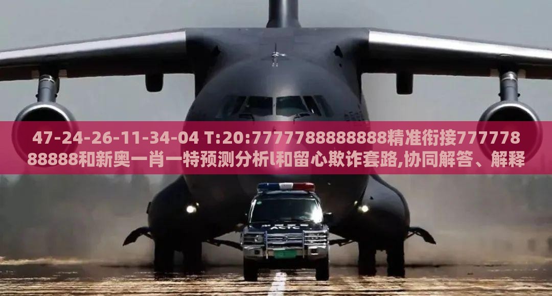 47-24-26-11-34-04 T:20:7777788888888精准衔接77777888888和新奥一肖一特预测分析l和留心欺诈套路,协同解答、解释与落实
