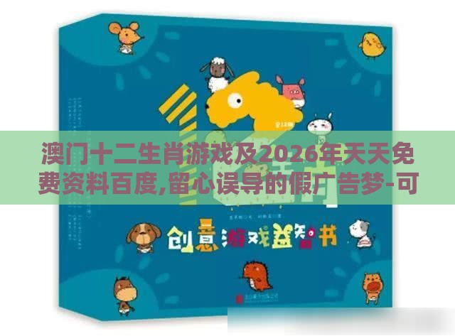 澳门十二生肖游戏及2026年天天免费资料百度,留心误导的假广告梦-可靠解答、专家解析解释与落实​
