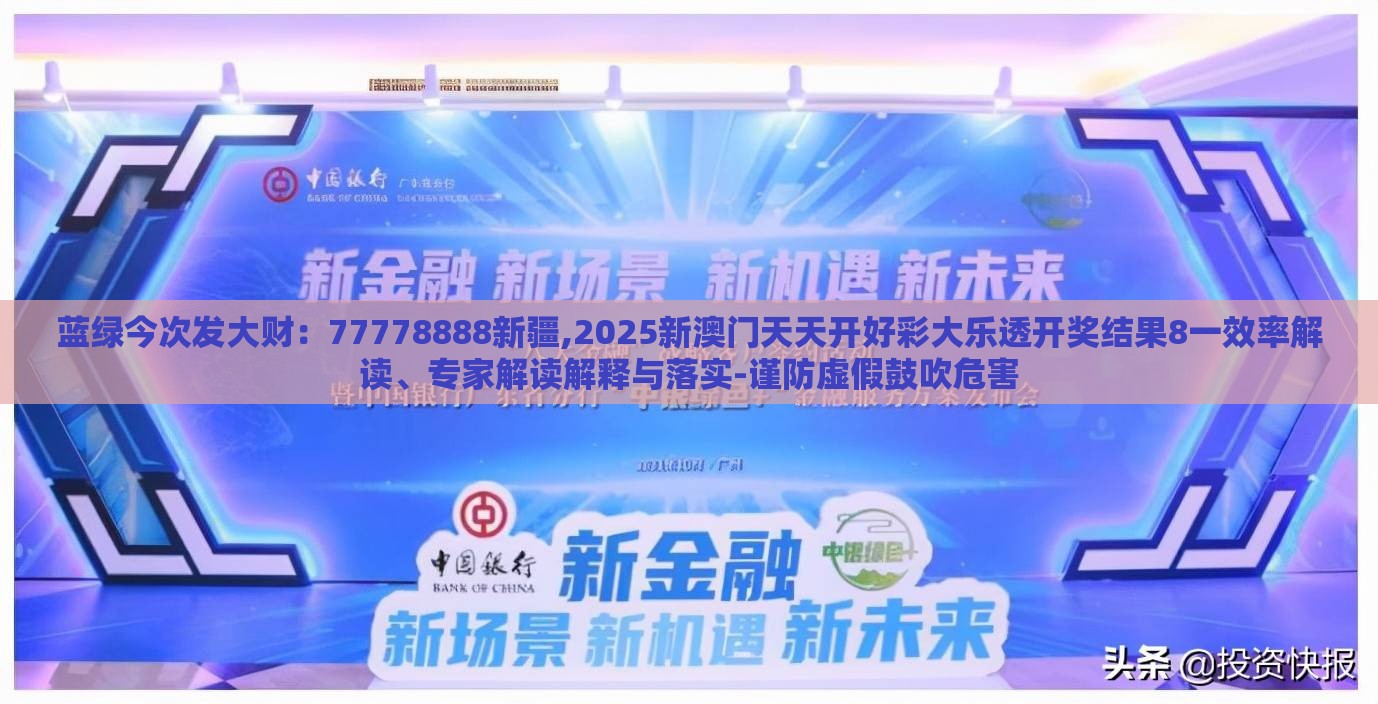 蓝绿今次发大财：77778888新疆,2025新澳门天天开好彩大乐透开奖结果8一效率解读、专家解读解释与落实-谨防虚假鼓吹危害