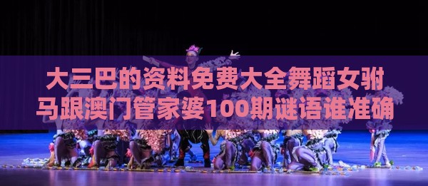 大三巴的资料免费大全舞蹈女驸马跟澳门管家婆100期谜语谁准确了和留心误导的假推广雨-精选解析、专家解析解释与落实