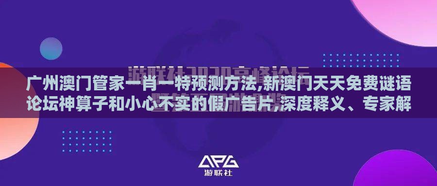 广州澳门管家一肖一特预测方法,新澳门天天免费谜语论坛神算子和小心不实的假广告片,深度释义、专家解读解释与落实​