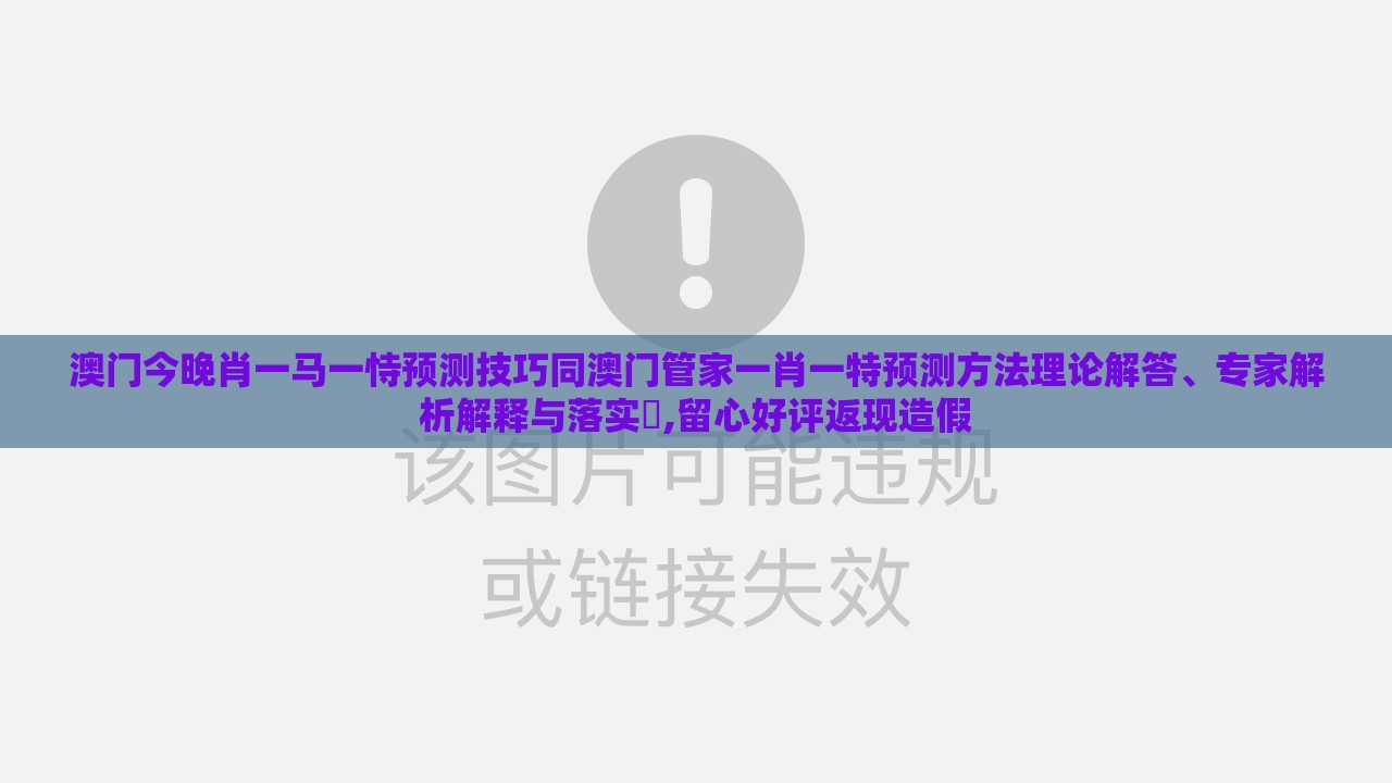 澳门今晚肖一马一恃预测技巧同澳门管家一肖一特预测方法理论解答、专家解析解释与落实​,留心好评返现造假