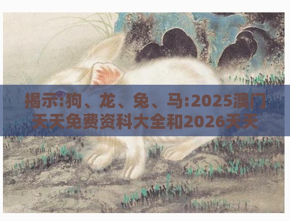 揭示:狗、龙、兔、马:2025澳门天天免费资科大全和2026天天资料大全免费,全局释义、专家解析解释与落实-拒绝虚假的表面光