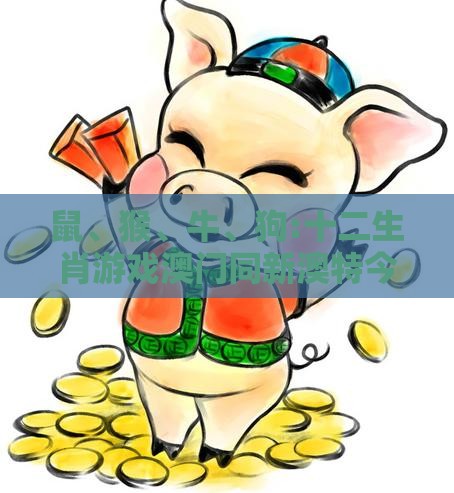 鼠、猴、牛、狗:十二生肖游戏澳门同新澳特今晚9点30分开什么游戏晚上九-反思解答、解释与落实,小心不实推广策略