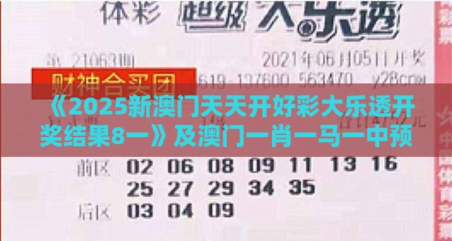 《2025新澳门天天开好彩大乐透开奖结果8一》及澳门一肖一马一中预测方案解读、专家解读解释与落实,警惕欺骗性广告