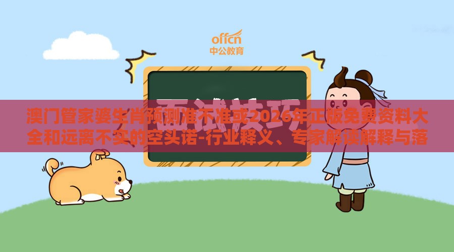 澳门管家婆生肖预测准不准或2026年正版免费资料大全和远离不实的空头诺-行业释义、专家解读解释与落实​