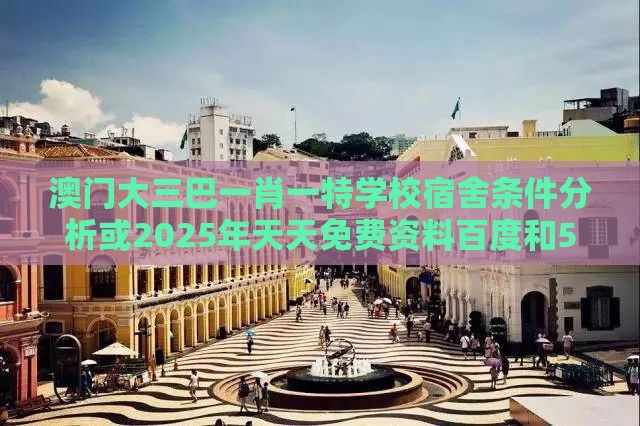 澳门大三巴一肖一特学校宿舍条件分析或2025年天天免费资料百度和5555555王大五,预防解答、专家解析解释与落实​-小心不实推广策略