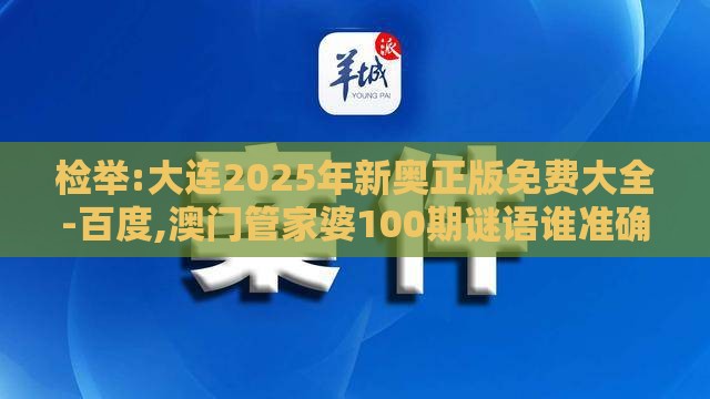 检举:大连2025年新奥正版免费大全-百度,澳门管家婆100期谜语谁准确了云原生剖析、解释与落实,警惕迷惑性推广