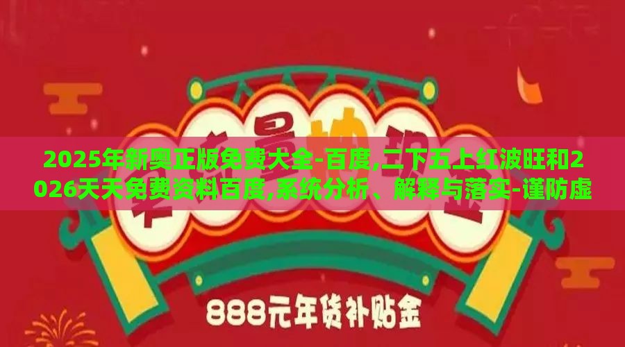 2025年新奥正版免费大全-百度,二下五上红波旺和2026天天免费资料百度,系统分析、解释与落实-谨防虚假的障眼法