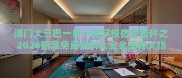澳门大三巴一肖一特学校宿舍条件之2026新澳免费资科大全全面释义指数级剖析、解释与落实,远离虚假的假推广局
