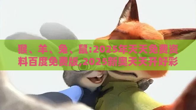 猴、羊、兔、鼠:2025年天天免费资料百度免费版,2025新奥天天开好彩新详细剖析、解释与落实,抵制不实标榜坑