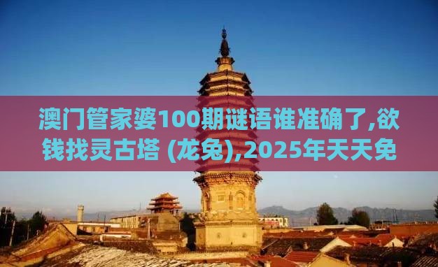 澳门管家婆100期谜语谁准确了,欲钱找灵古塔 (龙兔),2025年天天免费资料百度中文,远离不实的空头诺-本质释义、解释与落实